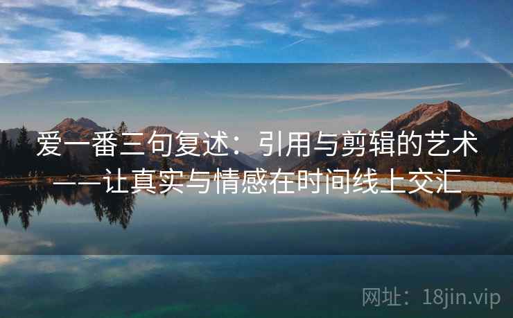 爱一番三句复述：引用与剪辑的艺术——让真实与情感在时间线上交汇