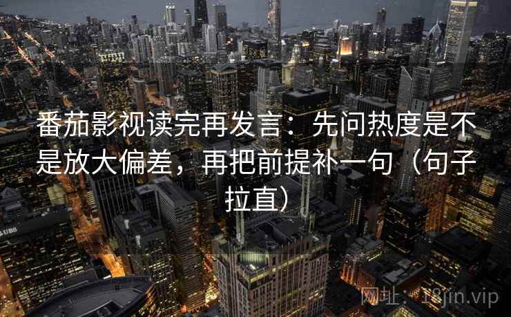 番茄影视读完再发言：先问热度是不是放大偏差，再把前提补一句（句子拉直）