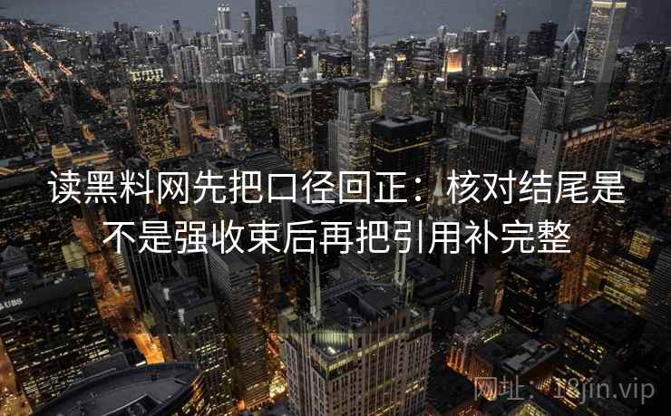 读黑料网先把口径回正：核对结尾是不是强收束后再把引用补完整