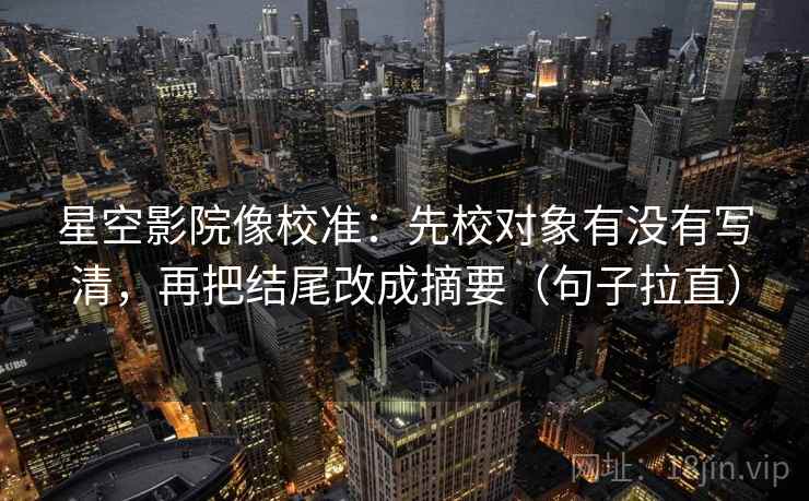 星空影院像校准：先校对象有没有写清，再把结尾改成摘要（句子拉直）