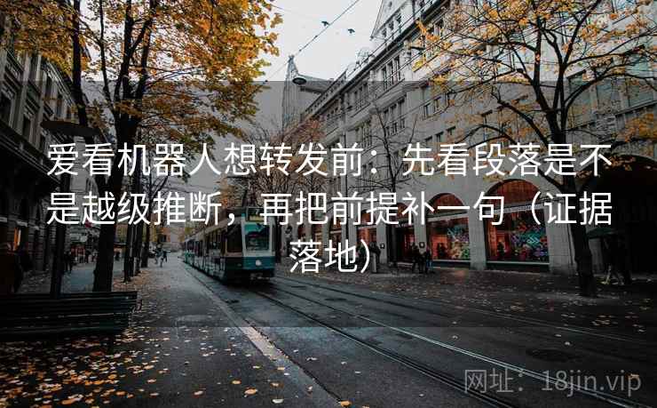 爱看机器人想转发前：先看段落是不是越级推断，再把前提补一句（证据落地）