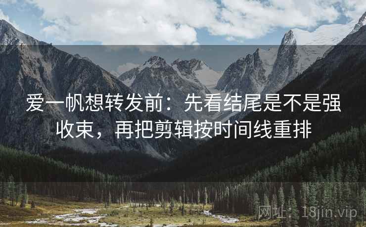 爱一帆想转发前：先看结尾是不是强收束，再把剪辑按时间线重排