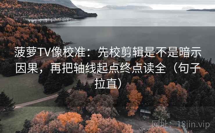 菠萝TV像校准：先校剪辑是不是暗示因果，再把轴线起点终点读全（句子拉直）