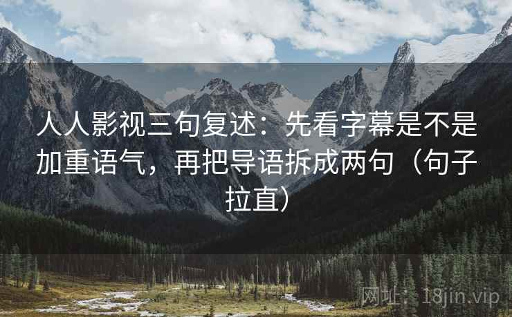 人人影视三句复述：先看字幕是不是加重语气，再把导语拆成两句（句子拉直）