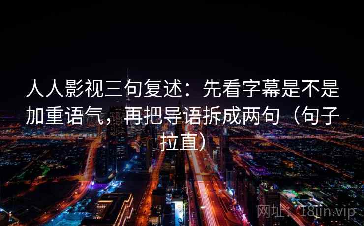 人人影视三句复述：先看字幕是不是加重语气，再把导语拆成两句（句子拉直）