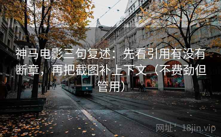神马电影三句复述：先看引用有没有断章，再把截图补上下文（不费劲但管用）