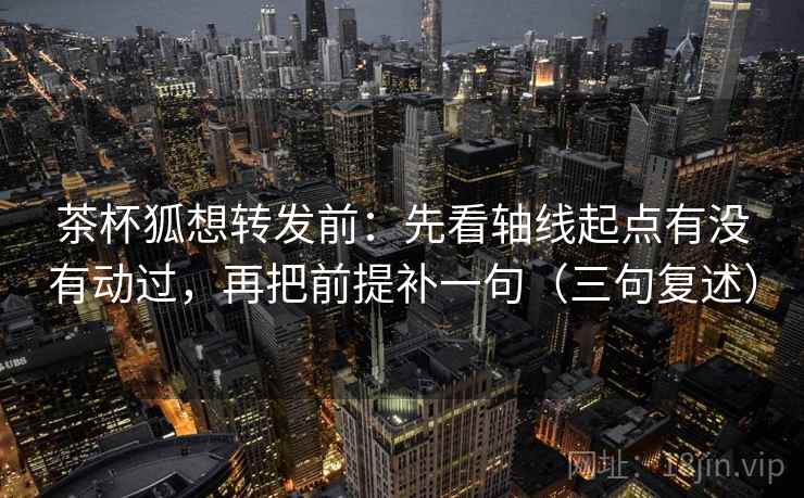 茶杯狐想转发前：先看轴线起点有没有动过，再把前提补一句（三句复述）
