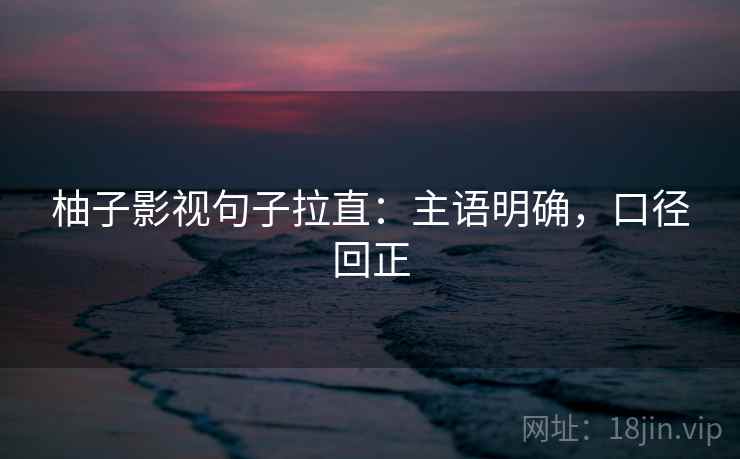 柚子影视句子拉直：主语明确，口径回正