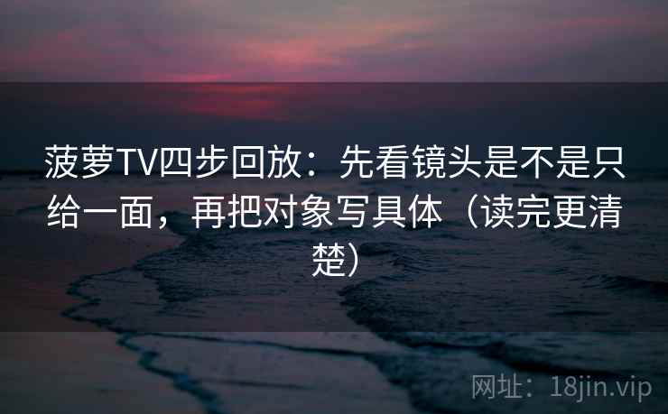 菠萝TV四步回放：先看镜头是不是只给一面，再把对象写具体（读完更清楚）