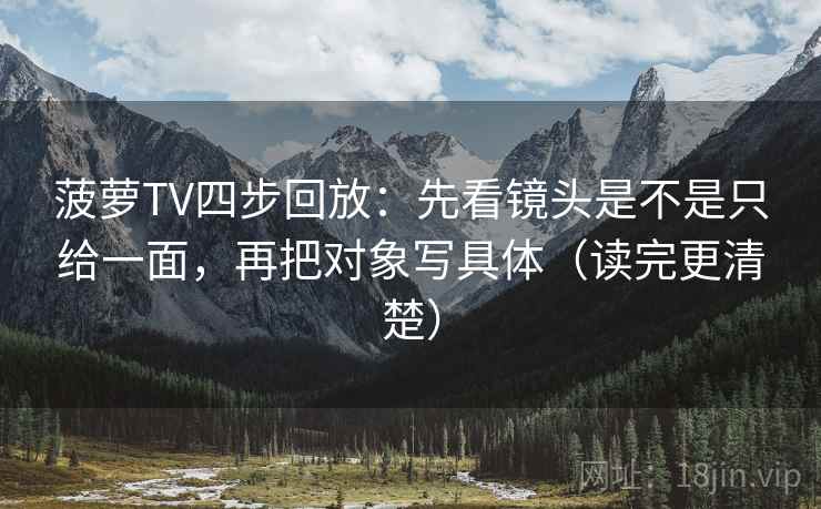 菠萝TV四步回放：先看镜头是不是只给一面，再把对象写具体（读完更清楚）