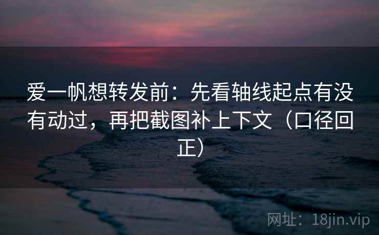 爱一帆想转发前：先看轴线起点有没有动过，再把截图补上下文（口径回正）
