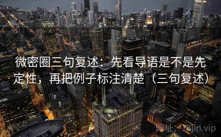 微密圈三句复述：先看导语是不是先定性，再把例子标注清楚（三句复述）