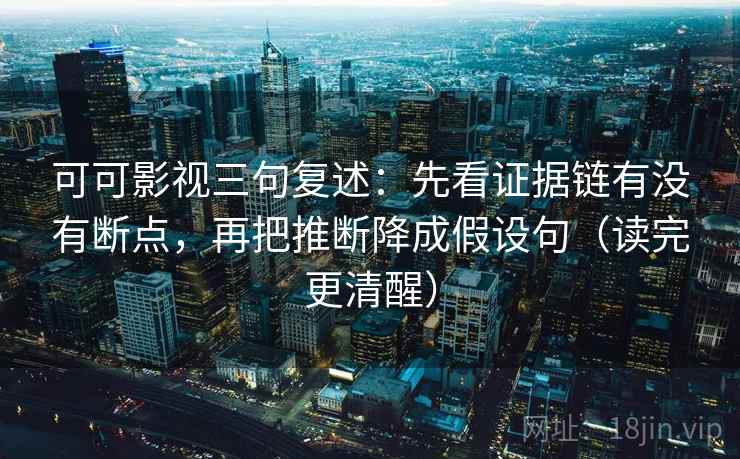 可可影视三句复述：先看证据链有没有断点，再把推断降成假设句（读完更清醒）