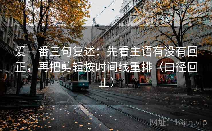 爱一番三句复述：先看主语有没有回正，再把剪辑按时间线重排（口径回正）