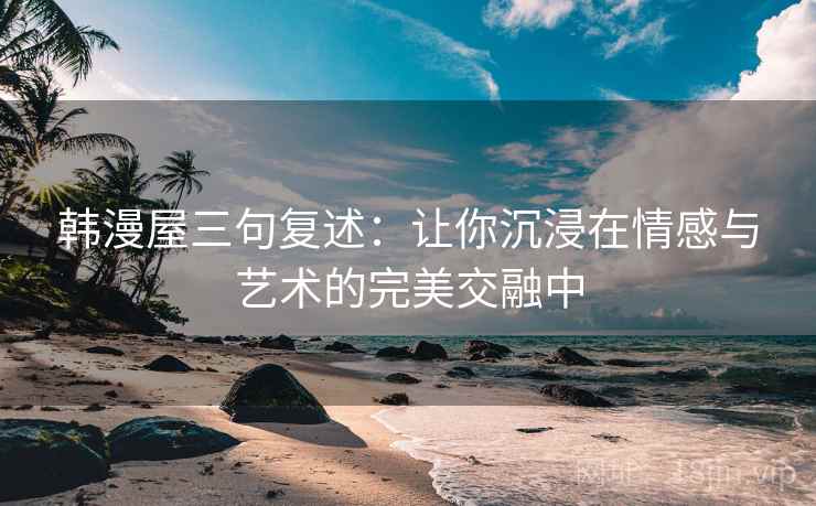 韩漫屋三句复述：让你沉浸在情感与艺术的完美交融中