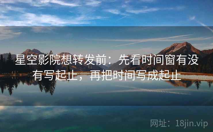 星空影院想转发前：先看时间窗有没有写起止，再把时间写成起止