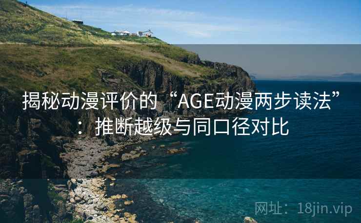 揭秘动漫评价的“AGE动漫两步读法”：推断越级与同口径对比