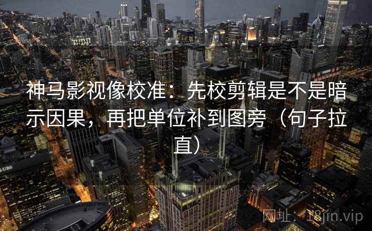 神马影视像校准：先校剪辑是不是暗示因果，再把单位补到图旁（句子拉直）
