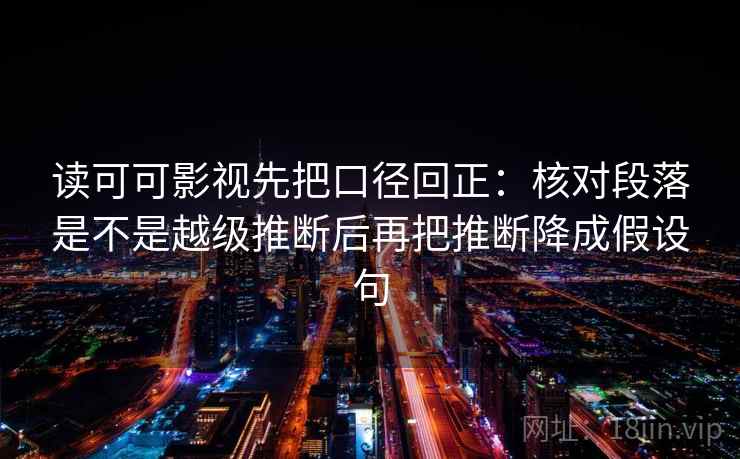 读可可影视先把口径回正：核对段落是不是越级推断后再把推断降成假设句