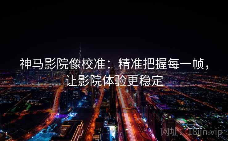 神马影院像校准：精准把握每一帧，让影院体验更稳定