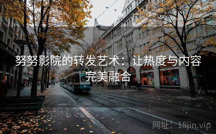 努努影院的转发艺术：让热度与内容完美融合
