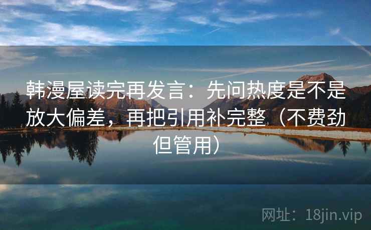 韩漫屋读完再发言：先问热度是不是放大偏差，再把引用补完整（不费劲但管用）