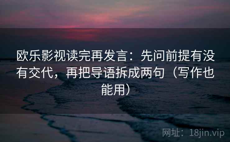 欧乐影视读完再发言：先问前提有没有交代，再把导语拆成两句（写作也能用）
