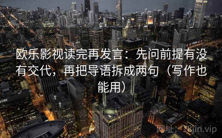 欧乐影视读完再发言：先问前提有没有交代，再把导语拆成两句（写作也能用）