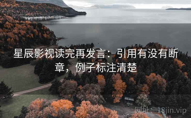 星辰影视读完再发言：引用有没有断章，例子标注清楚
