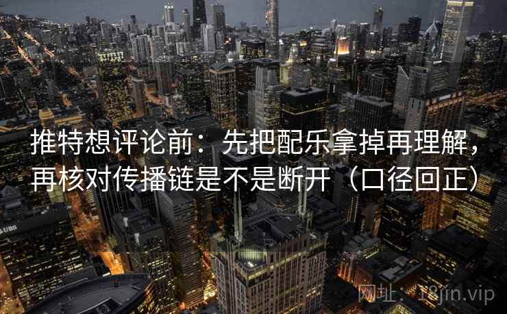 推特想评论前：先把配乐拿掉再理解，再核对传播链是不是断开（口径回正）