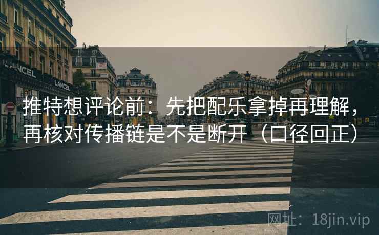 推特想评论前：先把配乐拿掉再理解，再核对传播链是不是断开（口径回正）