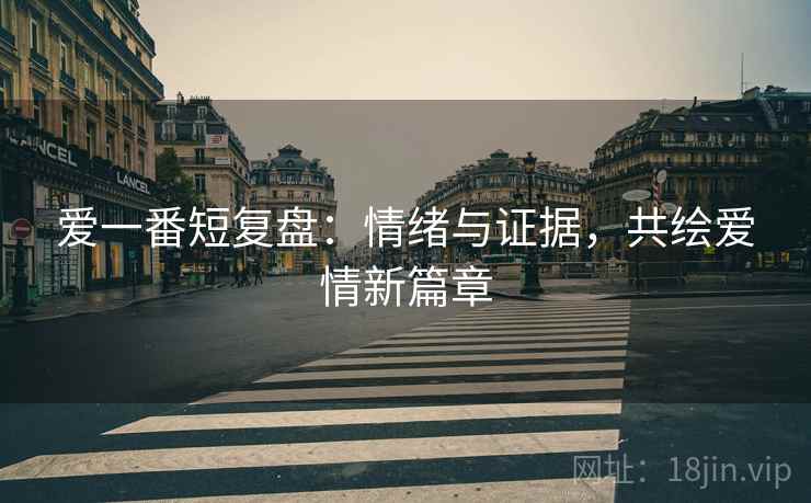 爱一番短复盘：情绪与证据，共绘爱情新篇章