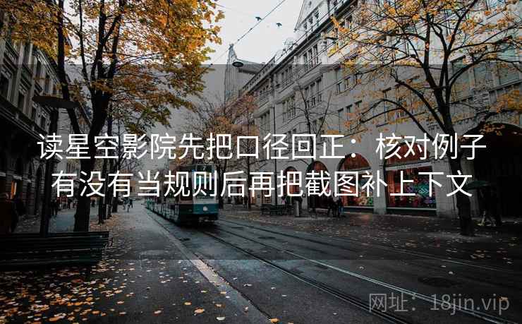 读星空影院先把口径回正：核对例子有没有当规则后再把截图补上下文