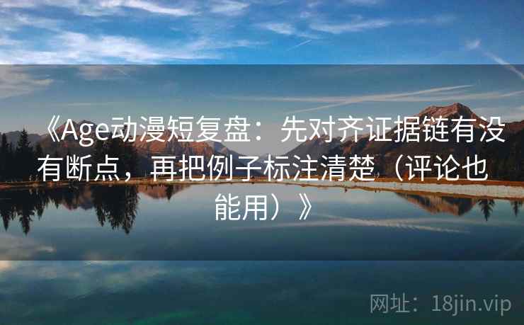 《Age动漫短复盘：先对齐证据链有没有断点，再把例子标注清楚（评论也能用）》
