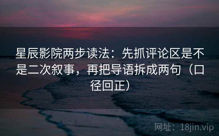 星辰影院两步读法：先抓评论区是不是二次叙事，再把导语拆成两句（口径回正）
