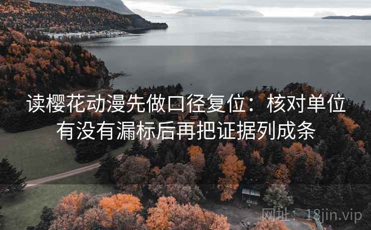 读樱花动漫先做口径复位：核对单位有没有漏标后再把证据列成条