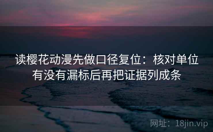 读樱花动漫先做口径复位：核对单位有没有漏标后再把证据列成条