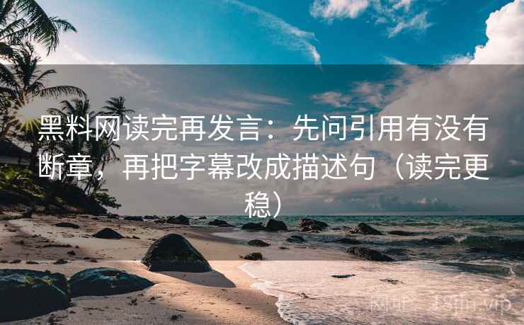 黑料网读完再发言：先问引用有没有断章，再把字幕改成描述句（读完更稳）