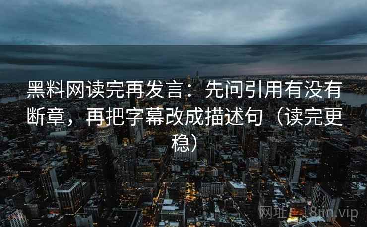 黑料网读完再发言：先问引用有没有断章，再把字幕改成描述句（读完更稳）