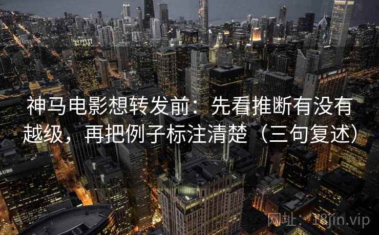 神马电影想转发前：先看推断有没有越级，再把例子标注清楚（三句复述）