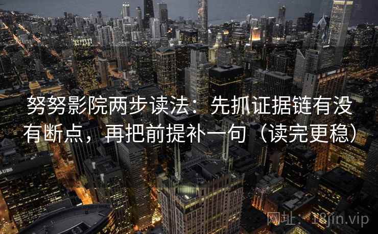 努努影院两步读法：先抓证据链有没有断点，再把前提补一句（读完更稳）
