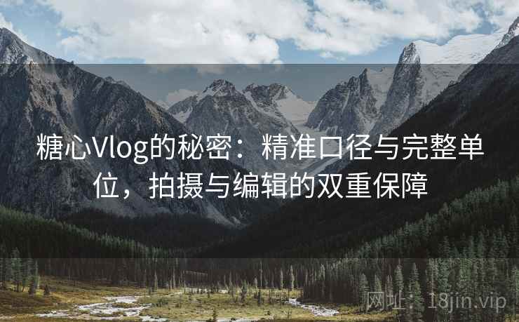 糖心Vlog的秘密：精准口径与完整单位，拍摄与编辑的双重保障