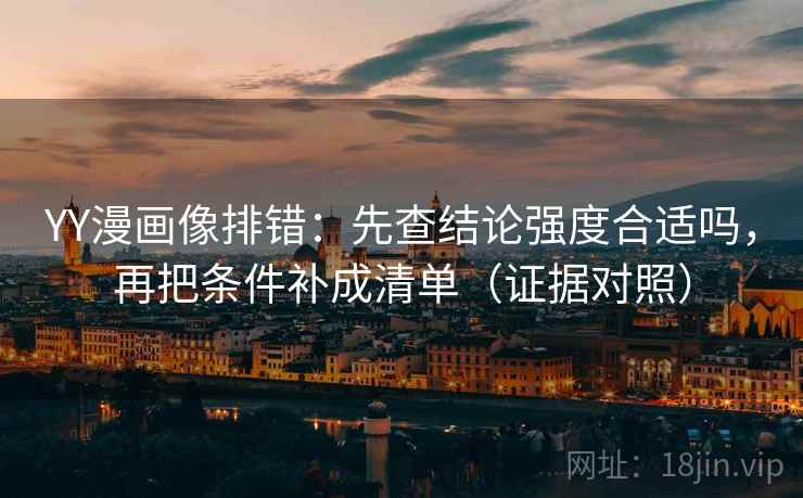 YY漫画像排错：先查结论强度合适吗，再把条件补成清单（证据对照）