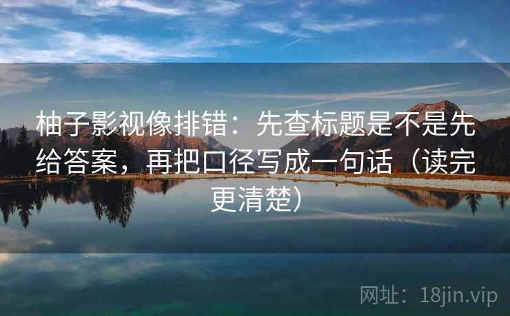 柚子影视像排错：先查标题是不是先给答案，再把口径写成一句话（读完更清楚）