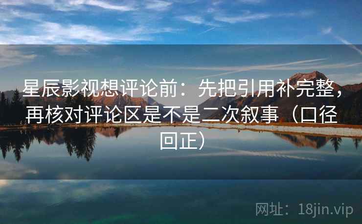 星辰影视想评论前：先把引用补完整，再核对评论区是不是二次叙事（口径回正）