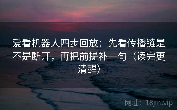 爱看机器人四步回放：先看传播链是不是断开，再把前提补一句（读完更清醒）