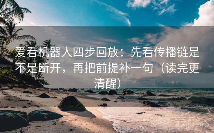 爱看机器人四步回放：先看传播链是不是断开，再把前提补一句（读完更清醒）