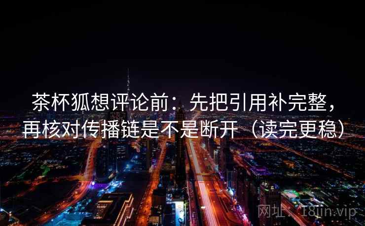 茶杯狐想评论前：先把引用补完整，再核对传播链是不是断开（读完更稳）