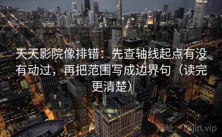 天天影院像排错：先查轴线起点有没有动过，再把范围写成边界句（读完更清楚）