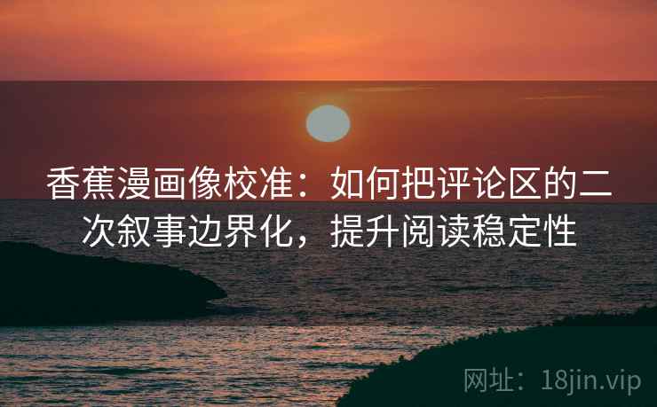 香蕉漫画像校准:如何把评论区的二次叙事边界化,提升阅读稳定性 香蕉漫画像校准:如何把评论区的二次叙事边界化,提升阅读稳定性